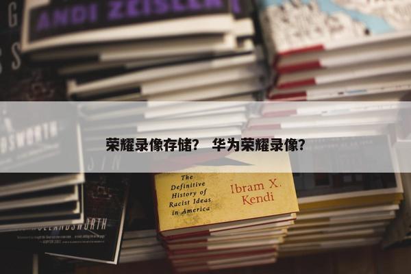 荣耀录像存储？ 华为荣耀录像？