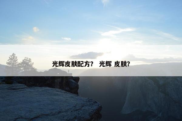 光辉皮肤配方？ 光辉 皮肤？