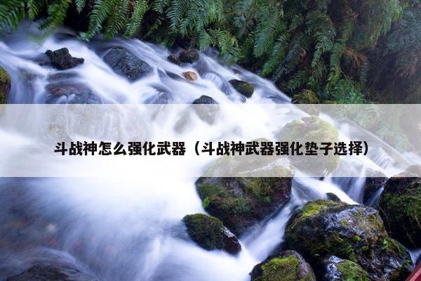 斗战神怎么强化武器（斗战神武器强化垫子选择）