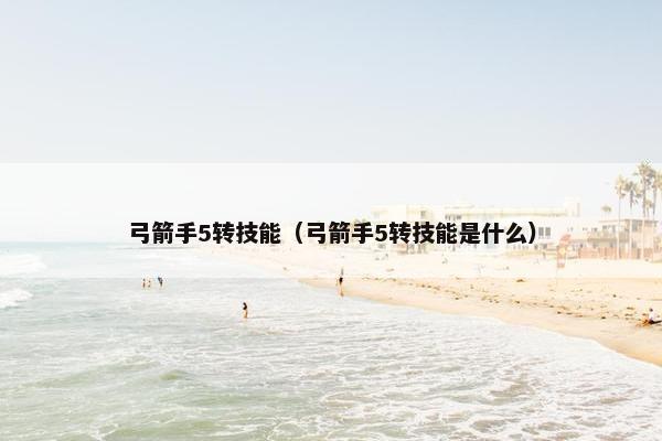 弓箭手5转技能（弓箭手5转技能是什么）