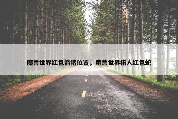 魔兽世界红色箭猪位置，魔兽世界猎人红色蛇