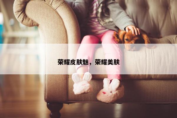 荣耀皮肤魅，荣耀美肤
