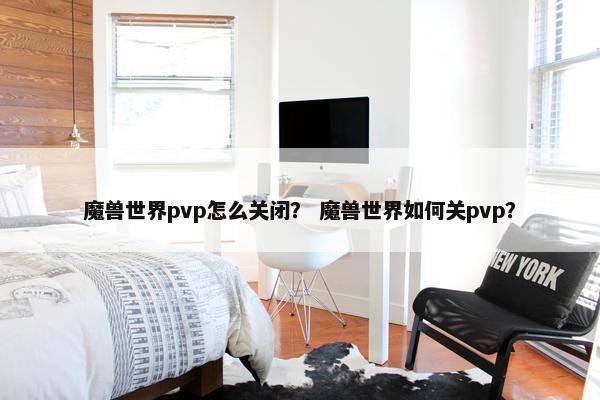 魔兽世界pvp怎么关闭？ 魔兽世界如何关pvp？