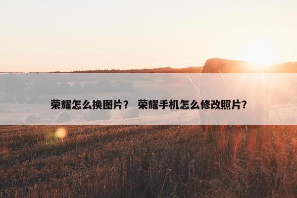 荣耀怎么换图片？ 荣耀手机怎么修改照片？