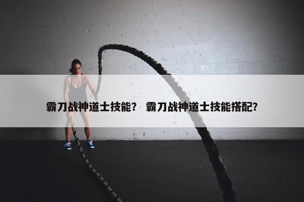 霸刀战神道士技能？ 霸刀战神道士技能搭配？