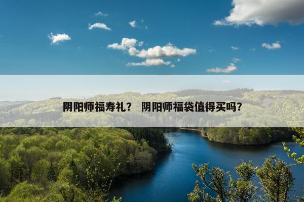 阴阳师福寿礼？ 阴阳师福袋值得买吗？