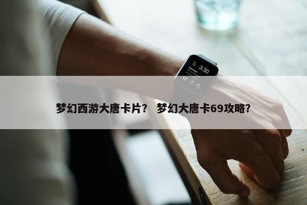 梦幻西游大唐卡片？ 梦幻大唐卡69攻略？