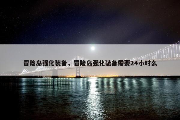 冒险岛强化装备，冒险岛强化装备需要24小时么