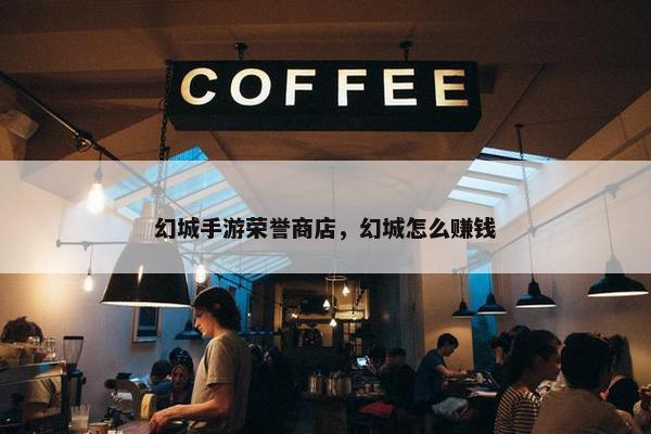 幻城手游荣誉商店，幻城怎么赚钱