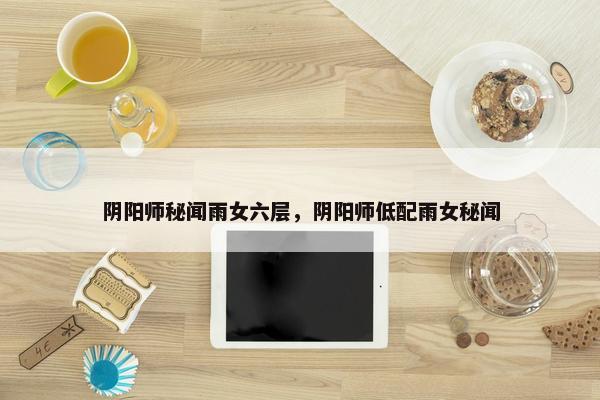 阴阳师秘闻雨女六层，阴阳师低配雨女秘闻