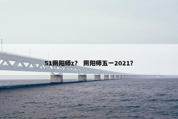 51阴阳师z？ 阴阳师五一2021？