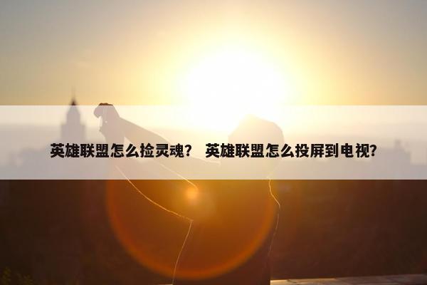 英雄联盟怎么捡灵魂？ 英雄联盟怎么投屏到电视？