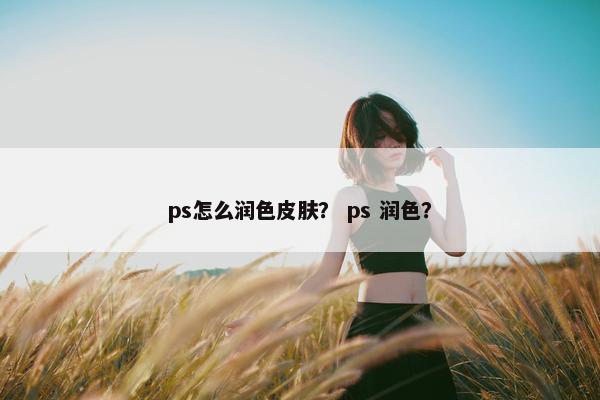 ps怎么润色皮肤？ ps 润色？