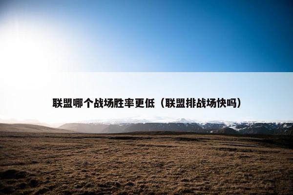 联盟哪个战场胜率更低（联盟排战场快吗）