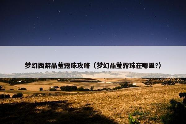 梦幻西游晶莹露珠攻略（梦幻晶莹露珠在哪里?）