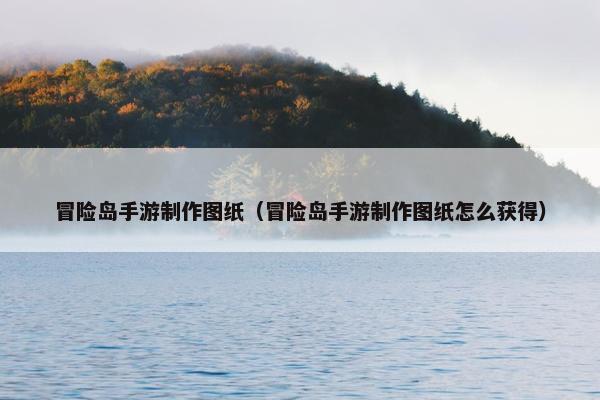 冒险岛手游制作图纸（冒险岛手游制作图纸怎么获得）