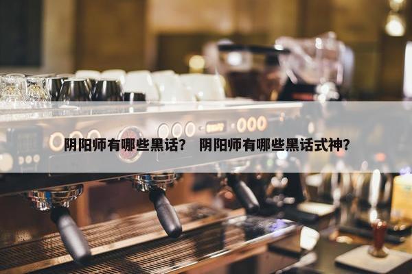 阴阳师有哪些黑话？ 阴阳师有哪些黑话式神？