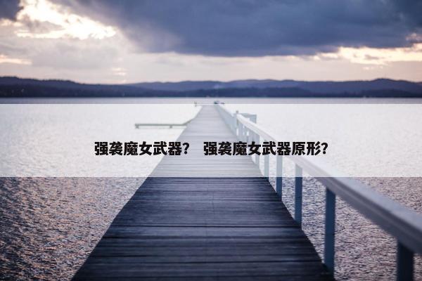 强袭魔女武器？ 强袭魔女武器原形？