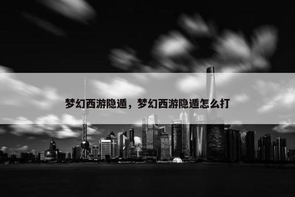 梦幻西游隐遁，梦幻西游隐遁怎么打