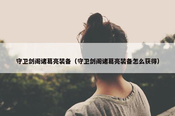 守卫剑阁诸葛亮装备（守卫剑阁诸葛亮装备怎么获得）