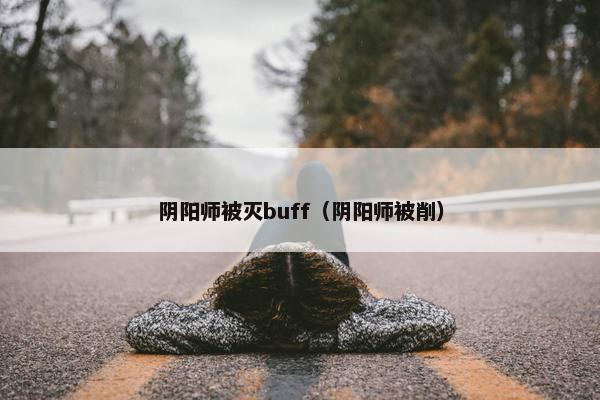 阴阳师被灭buff（阴阳师被削）