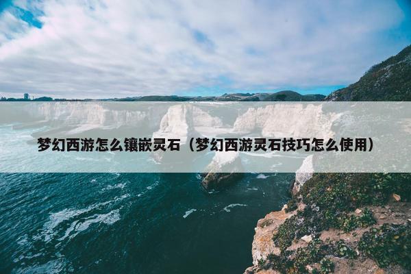 梦幻西游怎么镶嵌灵石(梦幻西游灵石技巧怎么使用) 梦幻西游怎么镶嵌灵石(梦幻西游灵石技巧怎么使用)