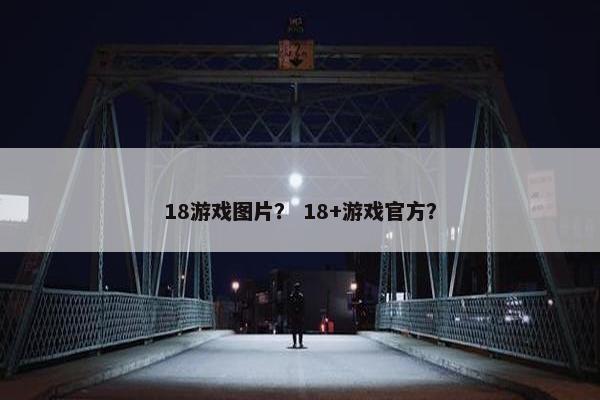 18游戏图片？ 18+游戏官方？