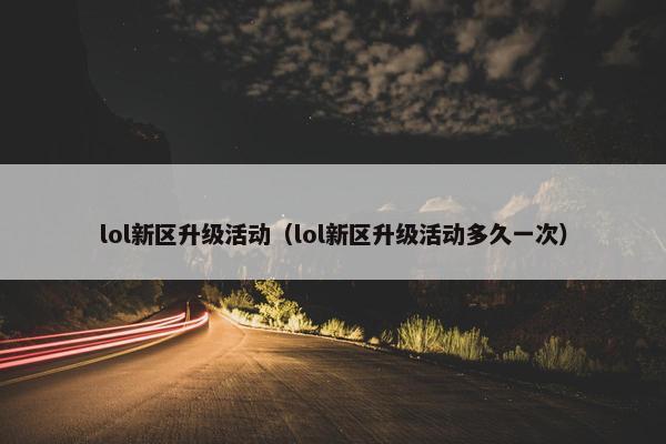 lol新区升级活动（lol新区升级活动多久一次）
