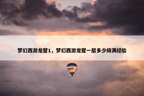 梦幻西游龙窟1，梦幻西游龙窟一层多少级满经验