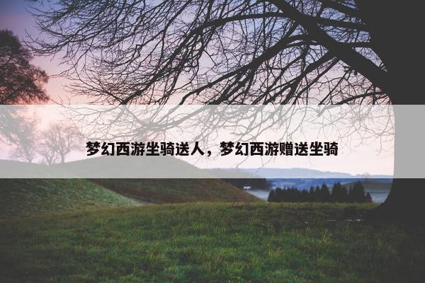 梦幻西游坐骑送人，梦幻西游赠送坐骑