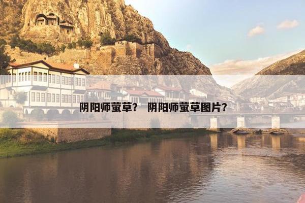 阴阳师萤草？ 阴阳师萤草图片？