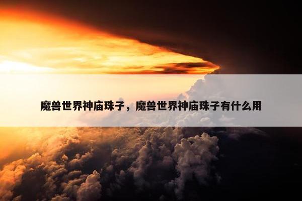 魔兽世界神庙珠子，魔兽世界神庙珠子有什么用