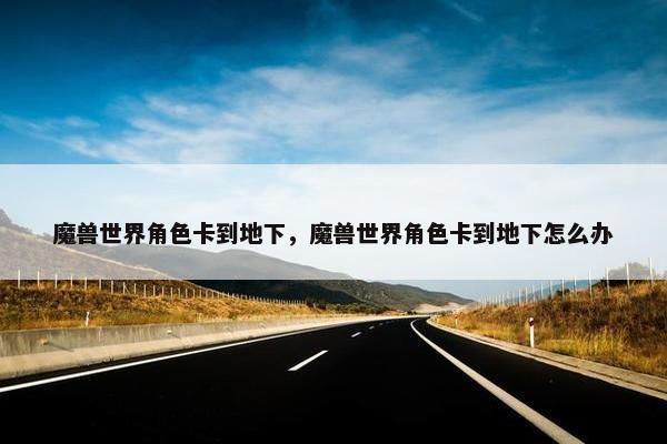 魔兽世界角色卡到地下，魔兽世界角色卡到地下怎么办