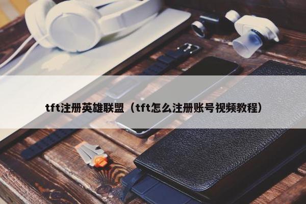 tft注册英雄联盟（tft怎么注册账号视频教程）