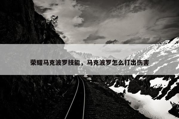 荣耀马克波罗技能，马克波罗怎么打出伤害