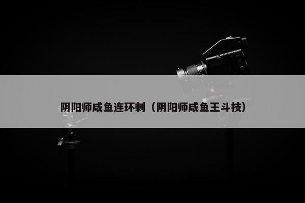 阴阳师咸鱼连环刺（阴阳师咸鱼王斗技）
