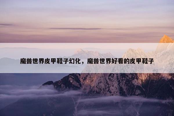 魔兽世界皮甲鞋子幻化，魔兽世界好看的皮甲鞋子
