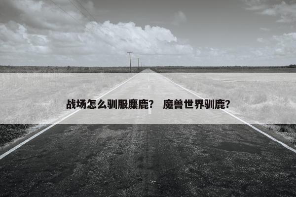战场怎么驯服麋鹿？ 魔兽世界驯鹿？