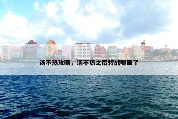 汤不热攻略，汤不热之后转战哪里了