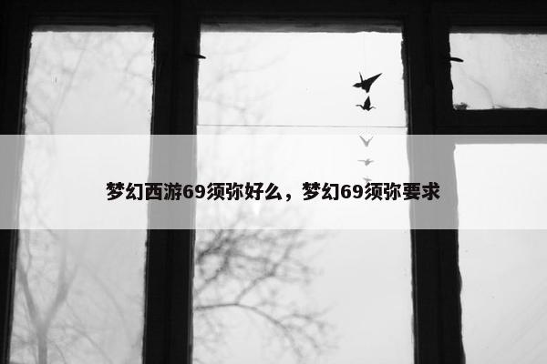 梦幻西游69须弥好么，梦幻69须弥要求
