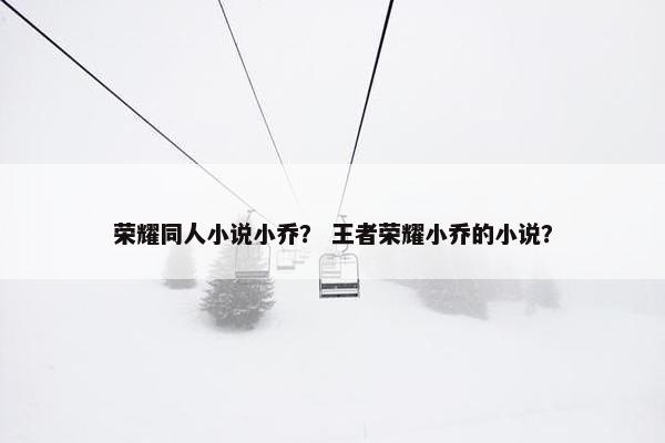 荣耀同人小说小乔？ 王者荣耀小乔的小说？