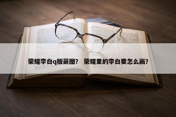 荣耀李白q版萌图？ 荣耀里的李白要怎么画？