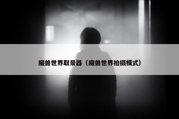魔兽世界取景器（魔兽世界拍摄模式）