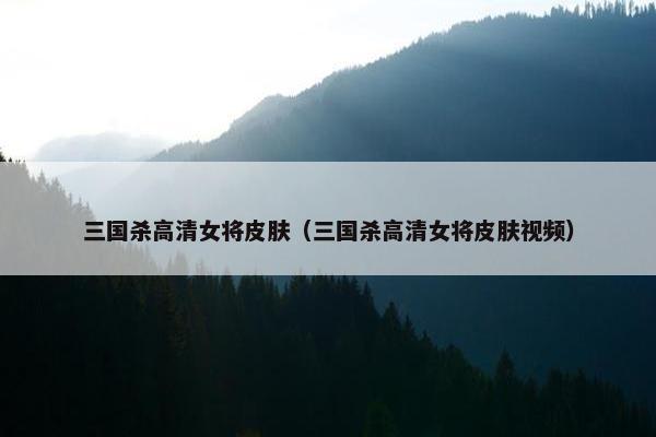 三国杀高清女将皮肤（三国杀高清女将皮肤视频）