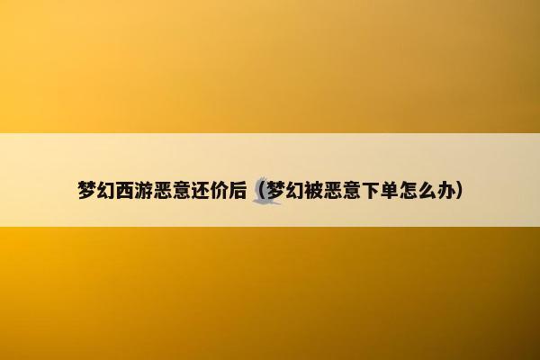 梦幻西游恶意还价后（梦幻被恶意下单怎么办）