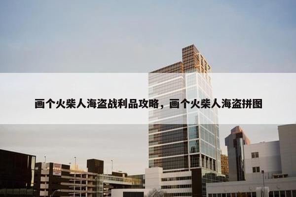 画个火柴人海盗战利品攻略，画个火柴人海盗拼图
