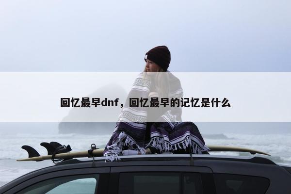 回忆最早dnf，回忆最早的记忆是什么