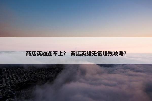 商店英雄连不上？ 商店英雄无氪赚钱攻略？
