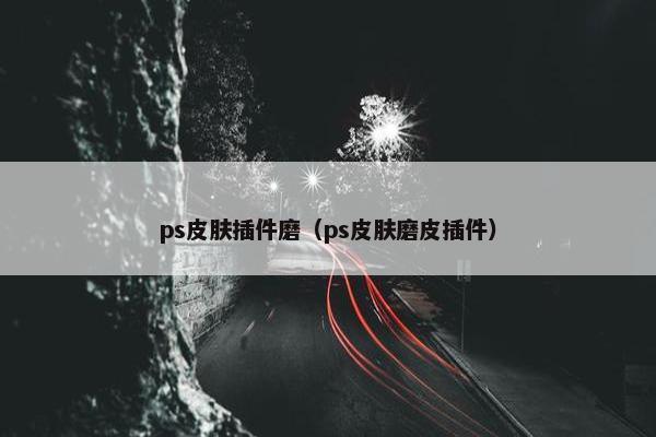 ps皮肤插件磨（ps皮肤磨皮插件）