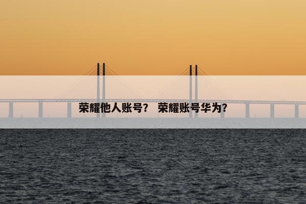 荣耀他人账号？ 荣耀账号华为？